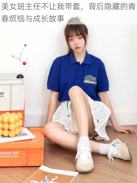 美女班主任不让我带套,背后隐藏的青春烦恼与成长故事