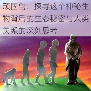 顽固兽:探寻这个神秘生物背后的生态秘密与人类关系的深刻思考