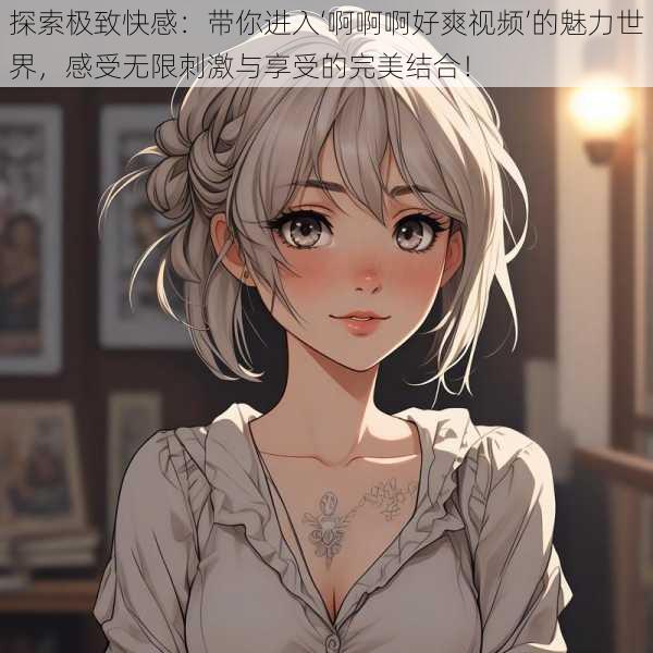 探索极致快感:带你进入‘啊啊啊好爽视频’的魅力世界,感受无限刺激与享受的完美结合!