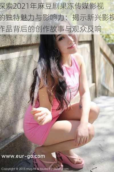 探索2021年麻豆剧果冻传媒影视的独特魅力与影响力:揭示新兴影视作品背后的创作故事与观众反响