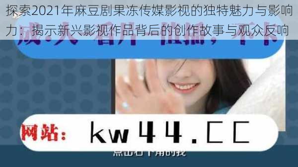 探索2021年麻豆剧果冻传媒影视的独特魅力与影响力:揭示新兴影视作品背后的创作故事与观众反响