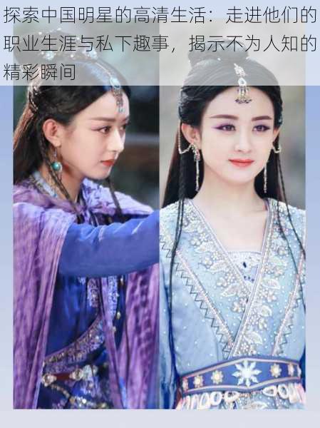 探索中国明星的高清生活:走进他们的职业生涯与私下趣事,揭示不为人知的精彩瞬间
