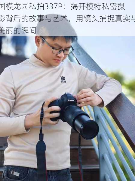 国模龙园私拍337P:揭开模特私密摄影背后的故事与艺术,用镜头捕捉真实与美丽的瞬间
