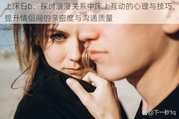 上床日b:探讨浪漫关系中床上互动的心理与技巧,提升情侣间的亲密度与沟通质量