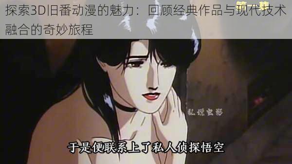探索3D旧番动漫的魅力:回顾经典作品与现代技术融合的奇妙旅程
