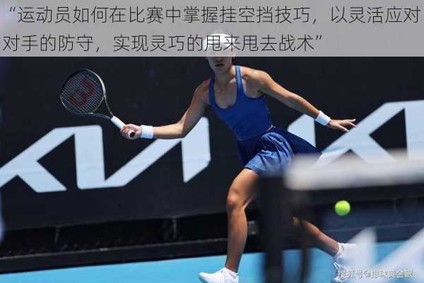 “运动员如何在比赛中掌握挂空挡技巧,以灵活应对对手的防守,实现灵巧的甩来甩去战术”