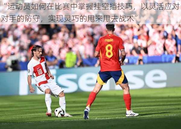“运动员如何在比赛中掌握挂空挡技巧,以灵活应对对手的防守,实现灵巧的甩来甩去战术”