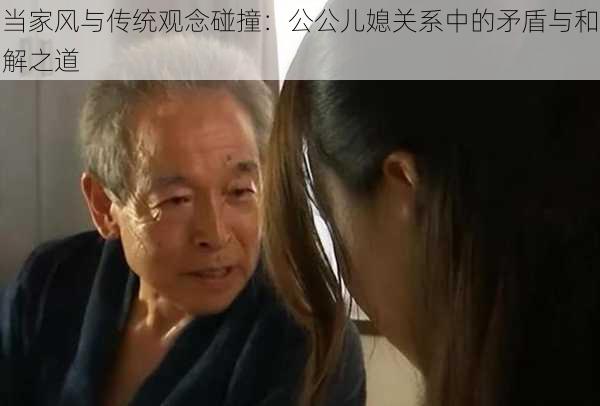 当家风与传统观念碰撞:公公儿媳关系中的矛盾与和解之道