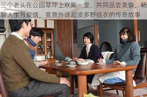 三个老头在公园草坪上欢聚一堂,共同品尝美食,畅聊人生与爱情,竟意外谈起波多野结衣的传奇故事