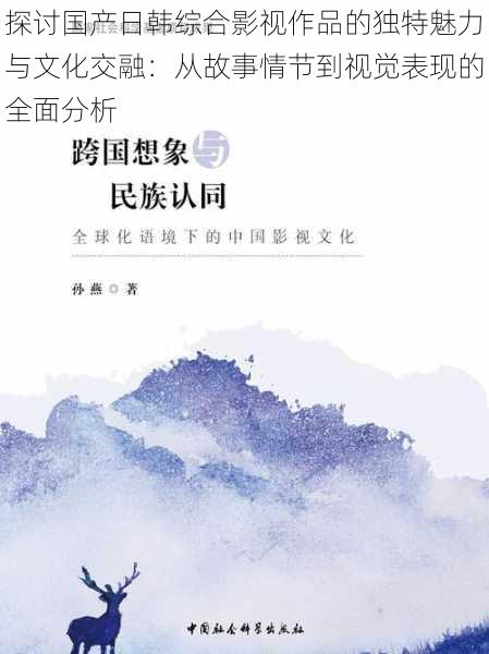 探讨国产日韩综合影视作品的独特魅力与文化交融:从故事情节到视觉表现的全面分析