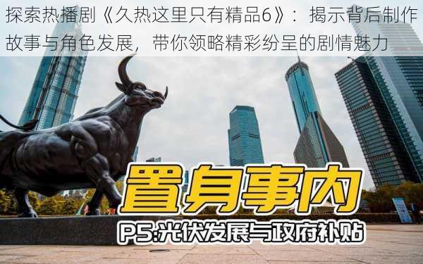 探索热播剧《久热这里只有精品6》:揭示背后制作故事与角色发展,带你领略精彩纷呈的剧情魅力
