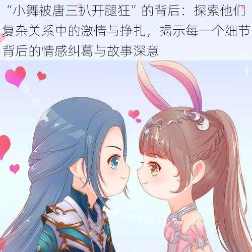 “小舞被唐三扒开腿狂”的背后:探索他们复杂关系中的激情与挣扎,揭示每一个细节背后的情感纠葛与故事深意