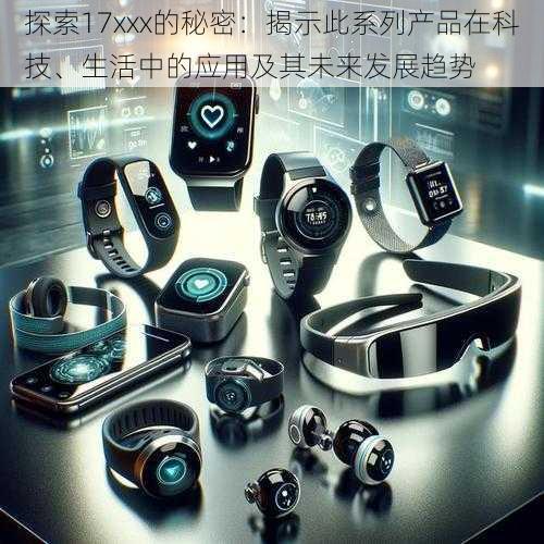 探索17xxx的秘密:揭示此系列产品在科技、生活中的应用及其未来发展趋势