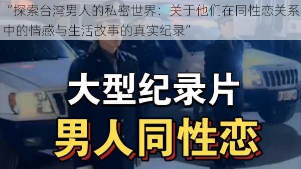 “探索台湾男人的私密世界:关于他们在同性恋关系中的情感与生活故事的真实纪录”