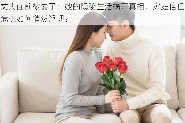 丈夫面前被耍了：她的隐秘生活揭开真相，家庭信任危机如何悄然浮现？