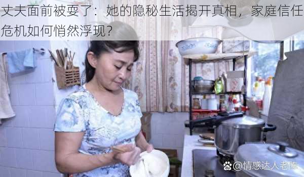 丈夫面前被耍了：她的隐秘生活揭开真相，家庭信任危机如何悄然浮现？