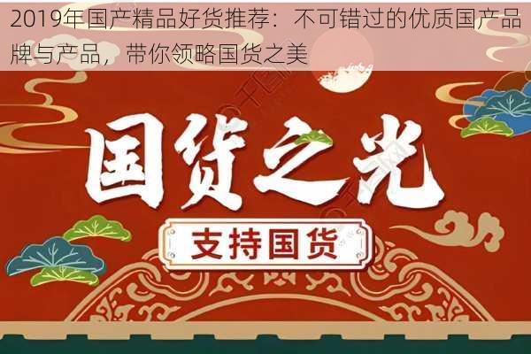 2019年国产精品好货推荐:不可错过的优质国产品牌与产品,带你领略国货之美