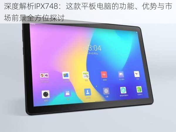 深度解析IPX748:这款平板电脑的功能、优势与市场前景全方位探讨