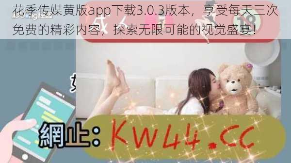 花季传媒黄版app下载3.0.3版本,享受每天三次免费的精彩内容,探索无限可能的视觉盛宴!