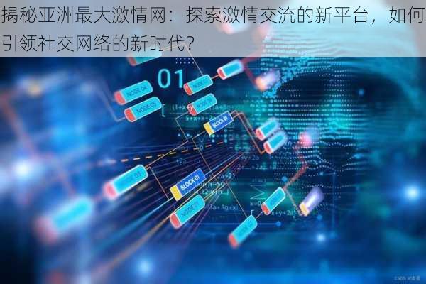揭秘亚洲最大激情网：探索激情交流的新平台，如何引领社交网络的新时代？