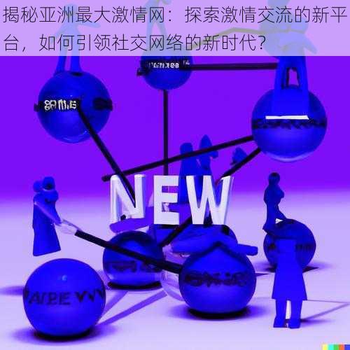 揭秘亚洲最大激情网：探索激情交流的新平台，如何引领社交网络的新时代？