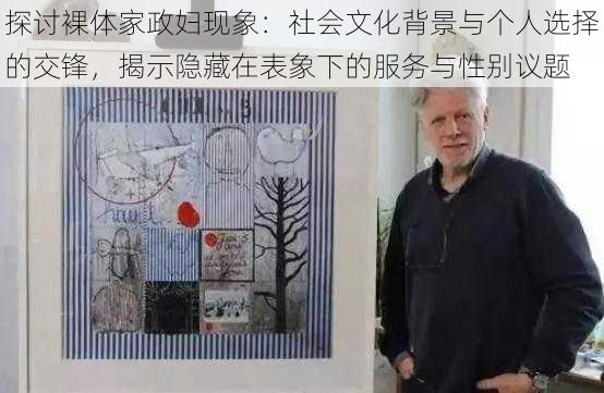 探讨裸体家政妇现象:社会文化背景与个人选择的交锋,揭示隐藏在表象下的服务与性别议题