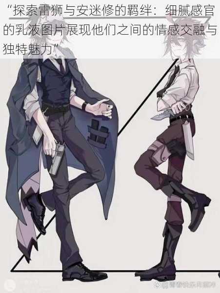“探索雷狮与安迷修的羁绊:细腻感官的乳液图片展现他们之间的情感交融与独特魅力”