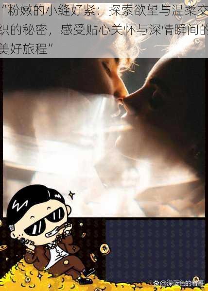 “粉嫩的小缝好紧:探索欲望与温柔交织的秘密,感受贴心关怀与深情瞬间的美好旅程”