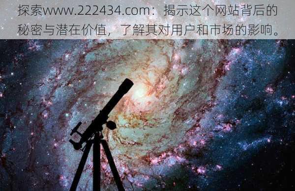 探索www.222434.com:揭示这个网站背后的秘密与潜在价值,了解其对用户和市场的影响。