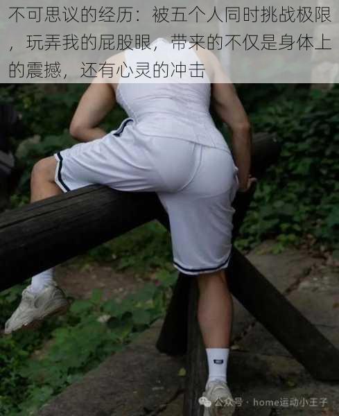不可思议的经历:被五个人同时挑战极限,玩弄我的屁股眼,带来的不仅是身体上的震撼,还有心灵的冲击
