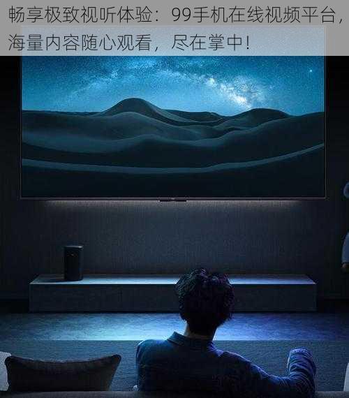 畅享极致视听体验:99手机在线视频平台,海量内容随心观看,尽在掌中!