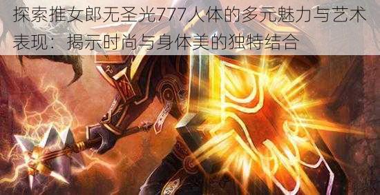 探索推女郎无圣光777人体的多元魅力与艺术表现:揭示时尚与身体美的独特结合