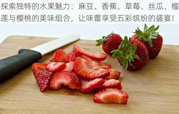 探索独特的水果魅力:麻豆、香蕉、草莓、丝瓜、榴莲与樱桃的美味组合,让味蕾享受五彩缤纷的盛宴!