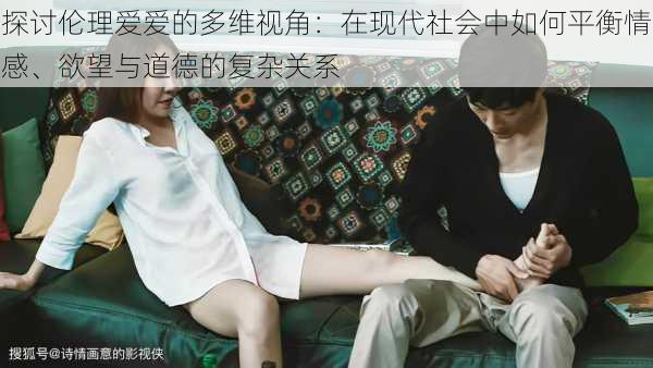 探讨伦理爱爱的多维视角:在现代社会中如何平衡情感、欲望与道德的复杂关系
