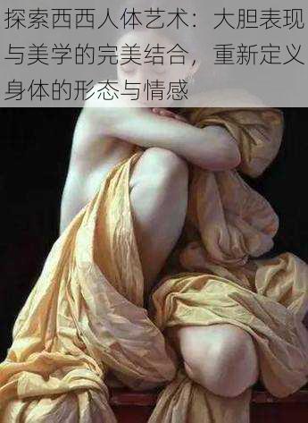 探索西西人体艺术:大胆表现与美学的完美结合,重新定义身体的形态与情感