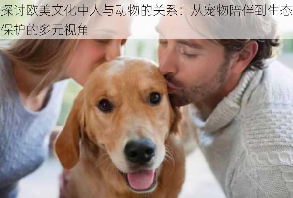 探讨欧美文化中人与动物的关系：从宠物陪伴到生态保护的多元视角