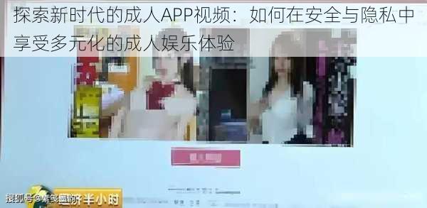 探索新时代的成人APP视频：如何在安全与隐私中享受多元化的成人娱乐体验