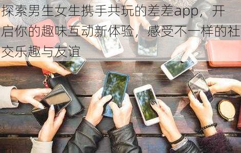 探索男生女生携手共玩的差差app，开启你的趣味互动新体验，感受不一样的社交乐趣与友谊