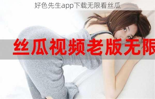 好色先生app下载无限看丝瓜