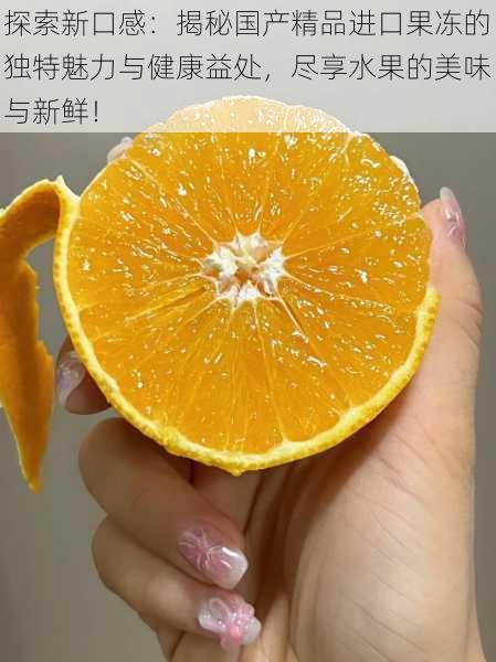 探索新口感:揭秘国产精品进口果冻的独特魅力与健康益处,尽享水果的美味与新鲜!