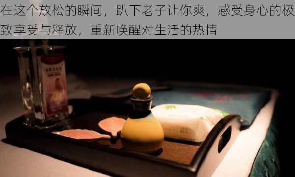 在这个放松的瞬间，趴下老子让你爽，感受身心的极致享受与释放，重新唤醒对生活的热情