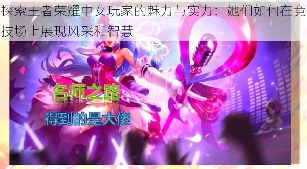 探索王者荣耀中女玩家的魅力与实力：她们如何在竞技场上展现风采和智慧