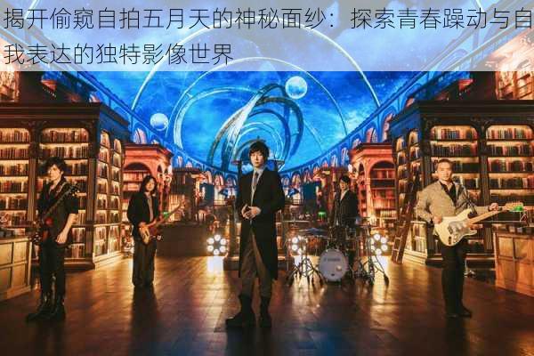 揭开偷窥自拍五月天的神秘面纱:探索青春躁动与自我表达的独特影像世界