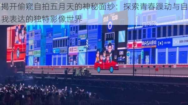 揭开偷窥自拍五月天的神秘面纱:探索青春躁动与自我表达的独特影像世界