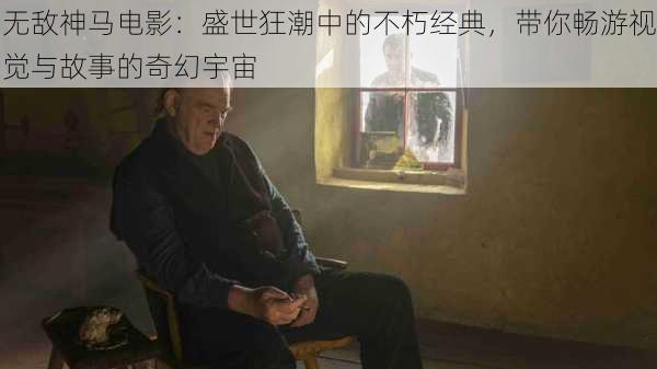 无敌神马电影:盛世狂潮中的不朽经典,带你畅游视觉与故事的奇幻宇宙