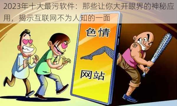 2023年十大最污软件:那些让你大开眼界的神秘应用,揭示互联网不为人知的一面