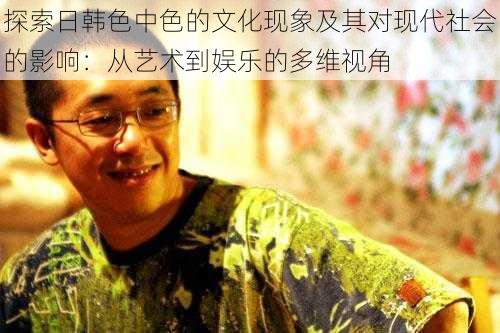 探索日韩色中色的文化现象及其对现代社会的影响:从艺术到娱乐的多维视角