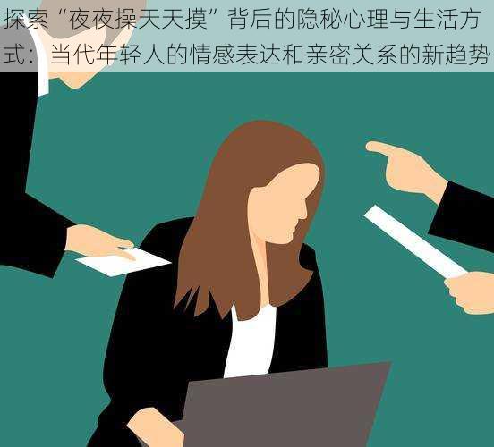 探索“夜夜操天天摸”背后的隐秘心理与生活方式：当代年轻人的情感表达和亲密关系的新趋势