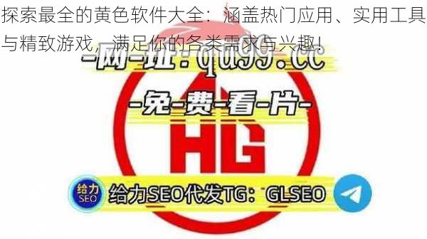 探索最全的黄色软件大全：涵盖热门应用、实用工具与精致游戏，满足你的各类需求与兴趣！