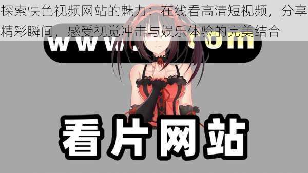 探索快色视频网站的魅力:在线看高清短视频,分享精彩瞬间,感受视觉冲击与娱乐体验的完美结合